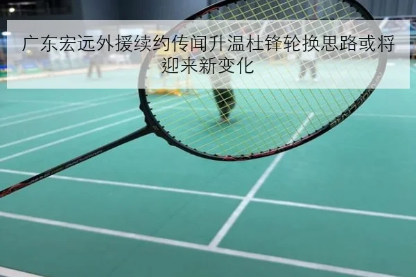 广东宏远外援续约传闻升温杜锋轮换思路或将迎来新变化