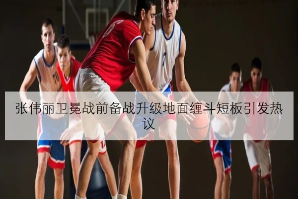 张伟丽卫冕战前备战升级地面缠斗短板引发热议